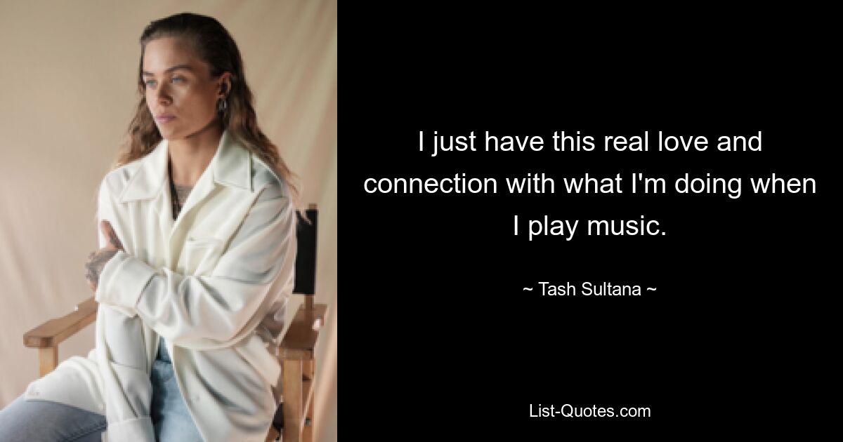 I just have this real love and connection with what I'm doing when I play music. — © Tash Sultana