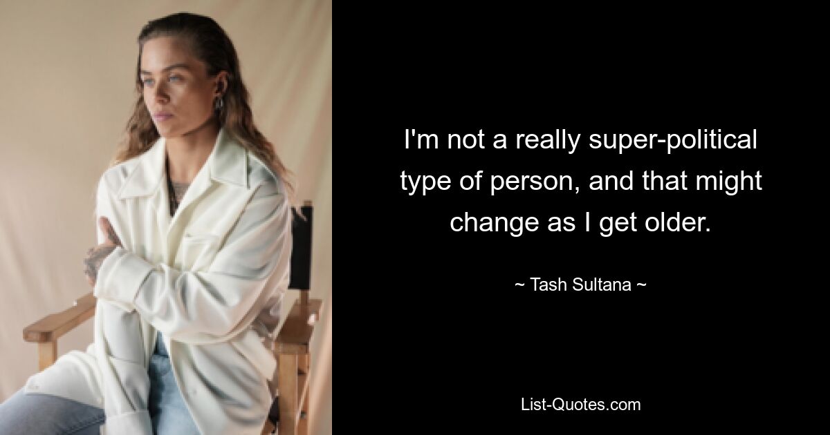 I'm not a really super-political type of person, and that might change as I get older. — © Tash Sultana