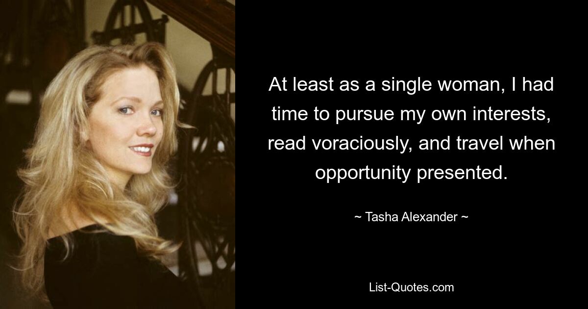 At least as a single woman, I had time to pursue my own interests, read voraciously, and travel when opportunity presented. — © Tasha Alexander