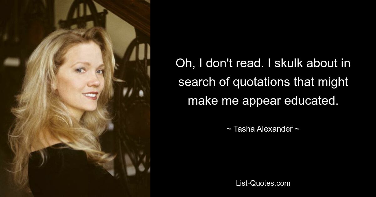 Oh, I don't read. I skulk about in search of quotations that might make me appear educated. — © Tasha Alexander