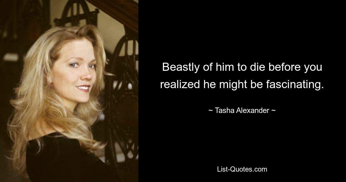 Beastly of him to die before you realized he might be fascinating. — © Tasha Alexander