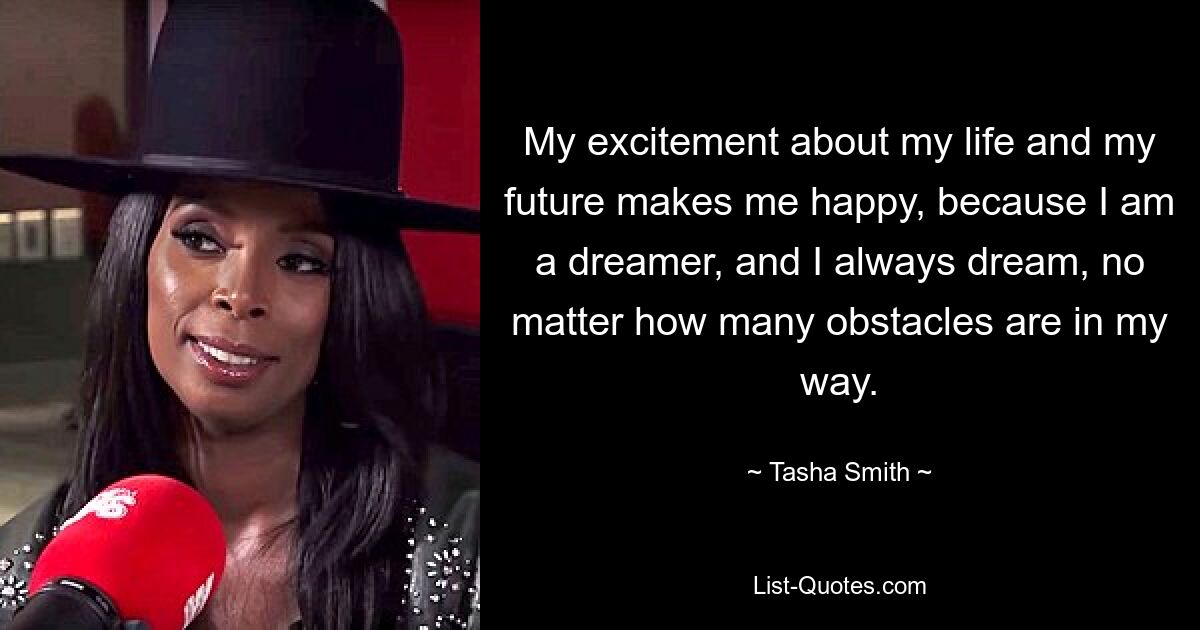 My excitement about my life and my future makes me happy, because I am a dreamer, and I always dream, no matter how many obstacles are in my way. — © Tasha Smith