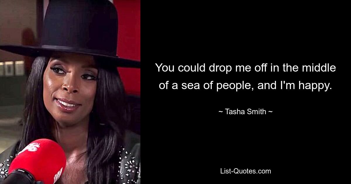 You could drop me off in the middle of a sea of people, and I'm happy. — © Tasha Smith