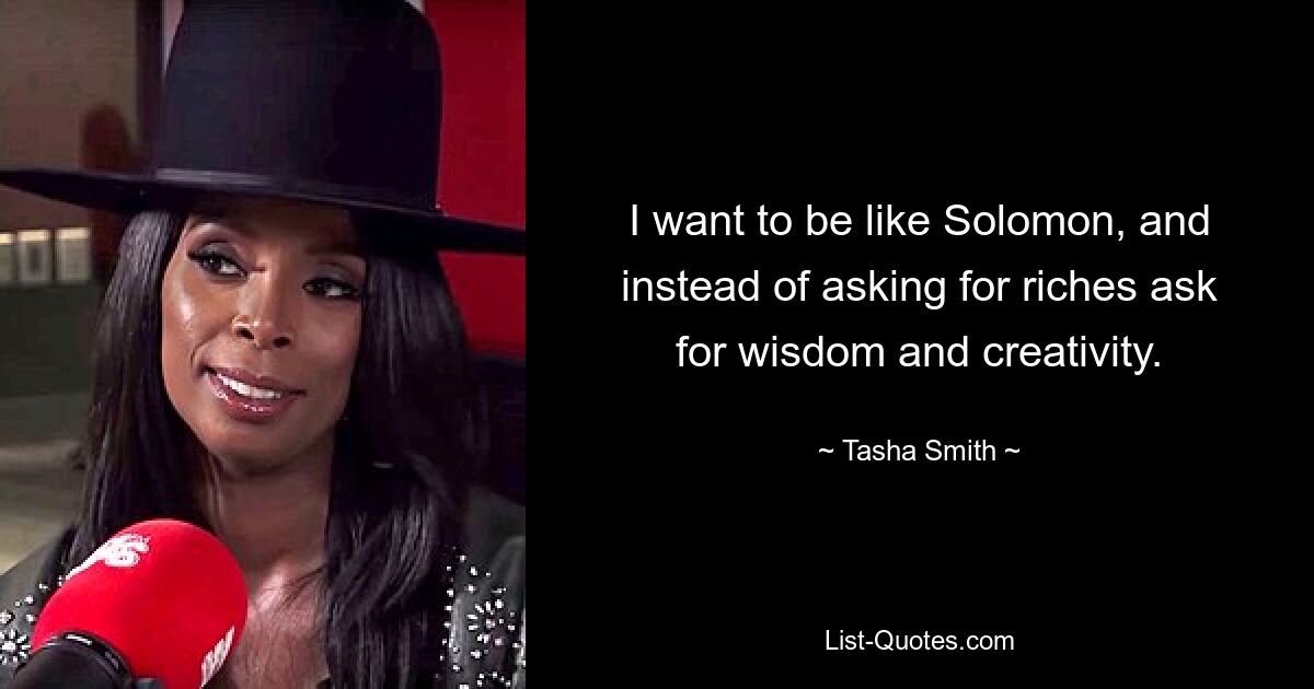 I want to be like Solomon, and instead of asking for riches ask for wisdom and creativity. — © Tasha Smith