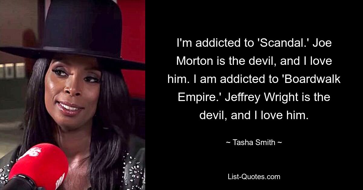 I'm addicted to 'Scandal.' Joe Morton is the devil, and I love him. I am addicted to 'Boardwalk Empire.' Jeffrey Wright is the devil, and I love him. — © Tasha Smith