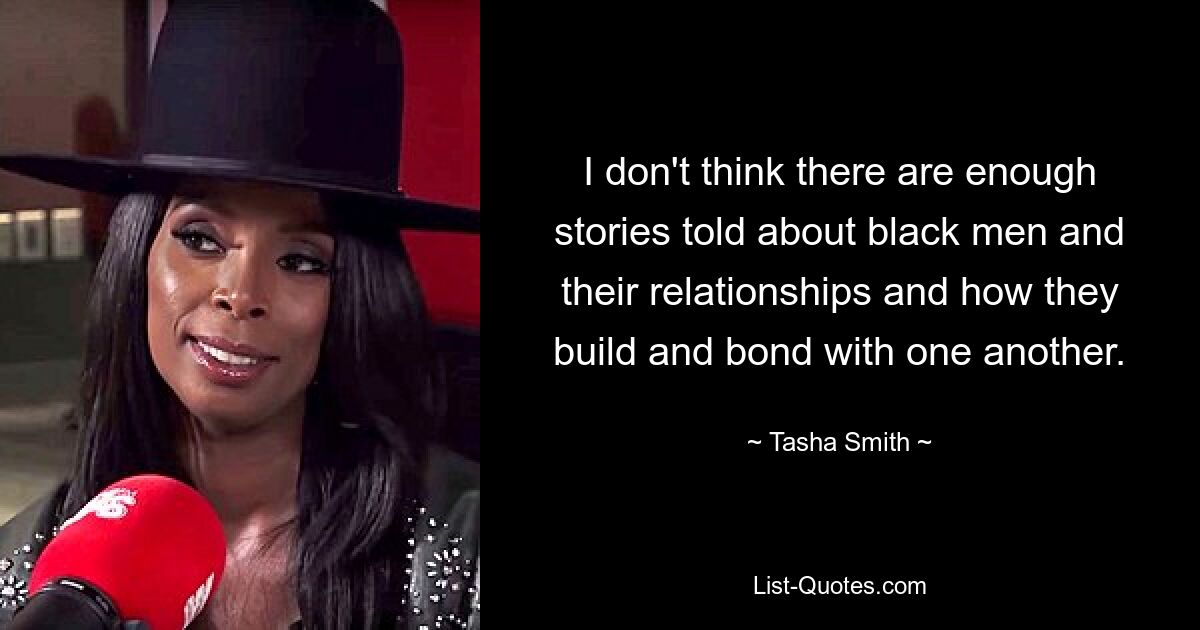 I don't think there are enough stories told about black men and their relationships and how they build and bond with one another. — © Tasha Smith