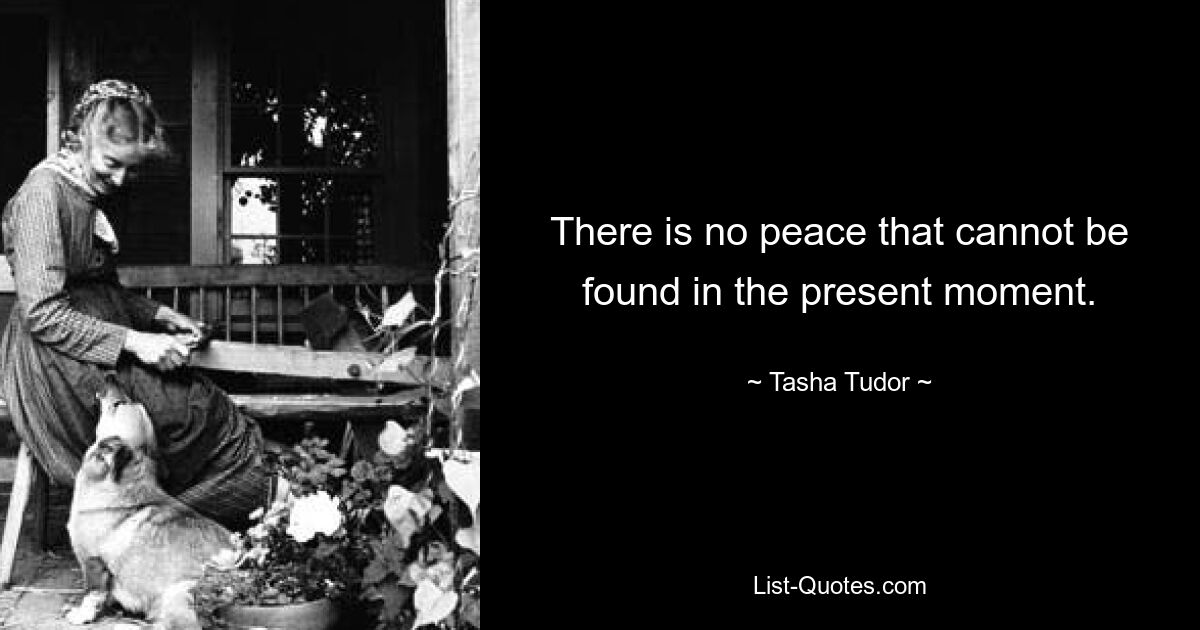 There is no peace that cannot be found in the present moment. — © Tasha Tudor