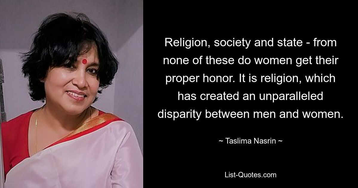 Religion, Gesellschaft und Staat – nichts davon verschafft Frauen die ihnen gebührende Ehre. Es ist die Religion, die eine beispiellose Ungleichheit zwischen Männern und Frauen geschaffen hat. — © Taslima Nasrin 