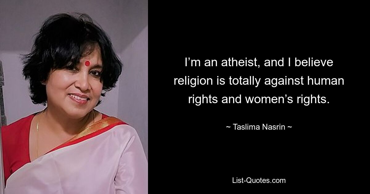 I’m an atheist, and I believe religion is totally against human rights and women’s rights. — © Taslima Nasrin