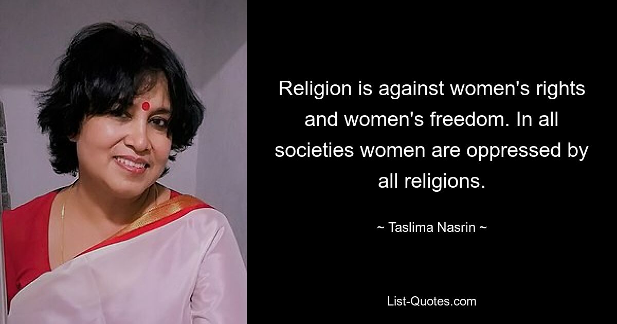 Religion is against women's rights and women's freedom. In all societies women are oppressed by all religions. — © Taslima Nasrin