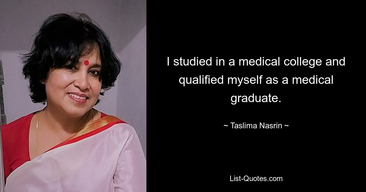 I studied in a medical college and qualified myself as a medical graduate. — © Taslima Nasrin