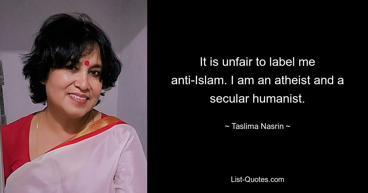 It is unfair to label me anti-Islam. I am an atheist and a secular humanist. — © Taslima Nasrin