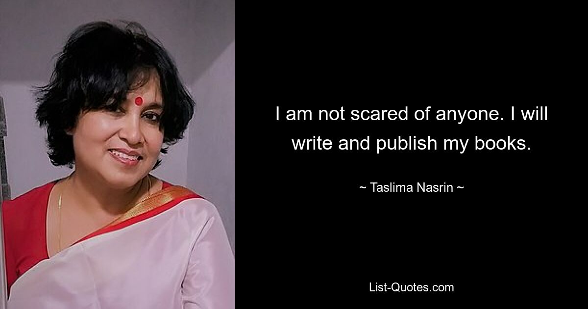 I am not scared of anyone. I will write and publish my books. — © Taslima Nasrin