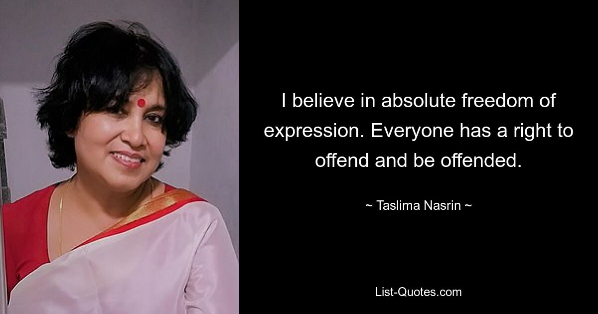 I believe in absolute freedom of expression. Everyone has a right to offend and be offended. — © Taslima Nasrin