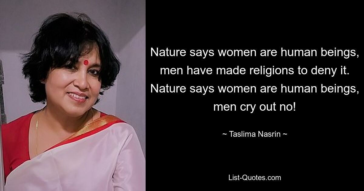 Nature says women are human beings, men have made religions to deny it. Nature says women are human beings, men cry out no! — © Taslima Nasrin