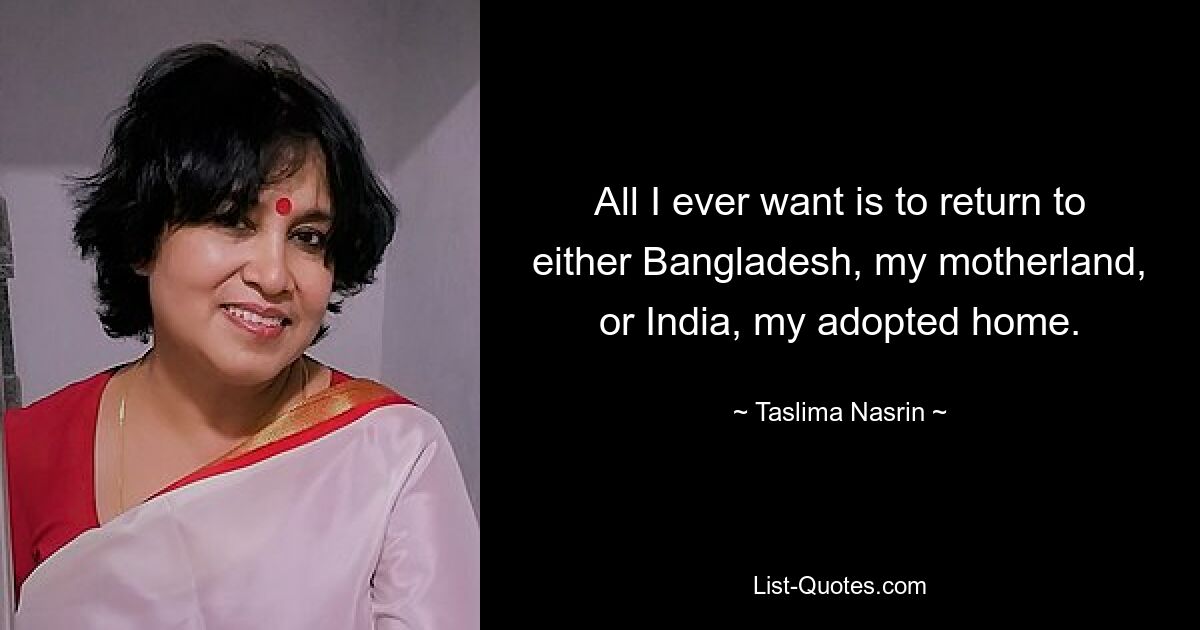 All I ever want is to return to either Bangladesh, my motherland, or India, my adopted home. — © Taslima Nasrin