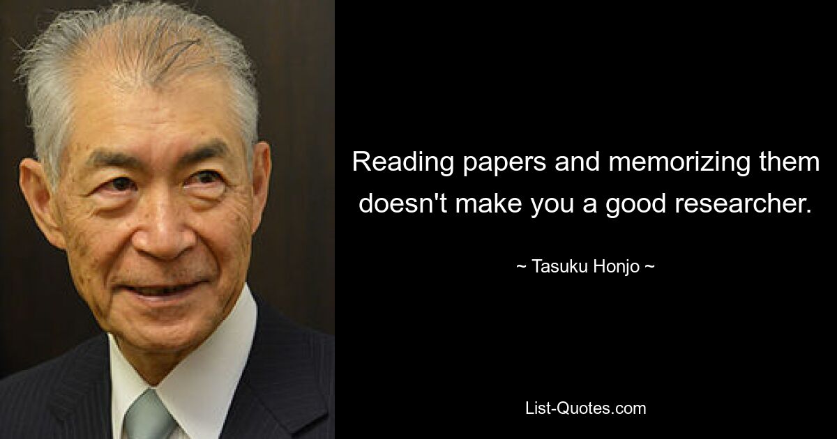 Reading papers and memorizing them doesn't make you a good researcher. — © Tasuku Honjo