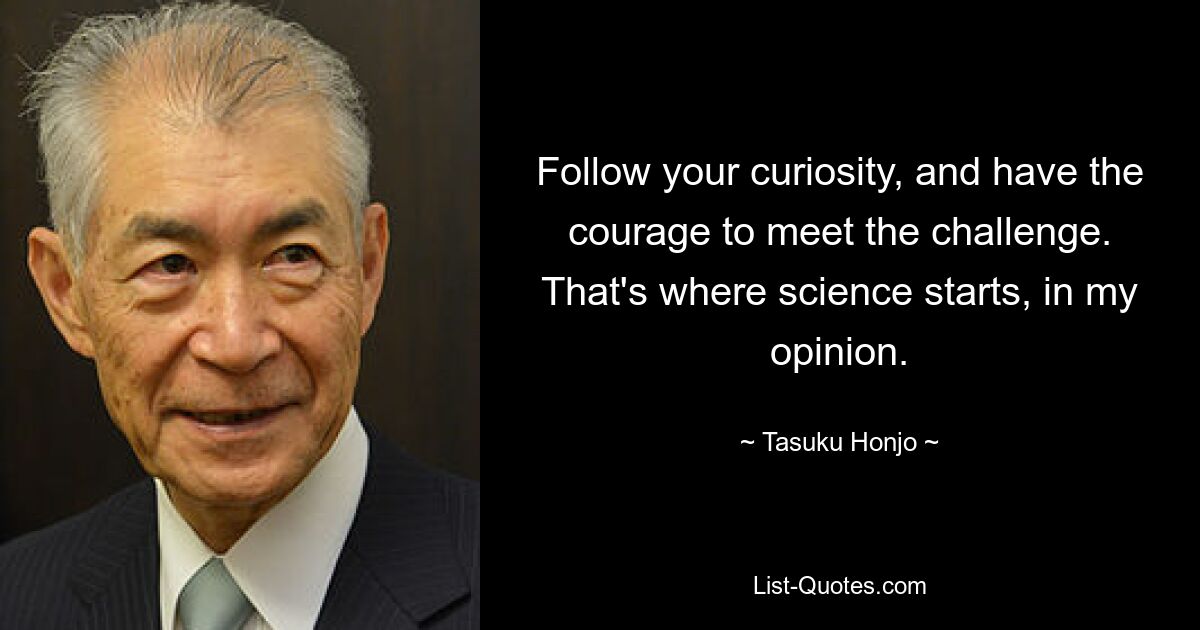 Follow your curiosity, and have the courage to meet the challenge. That's where science starts, in my opinion. — © Tasuku Honjo