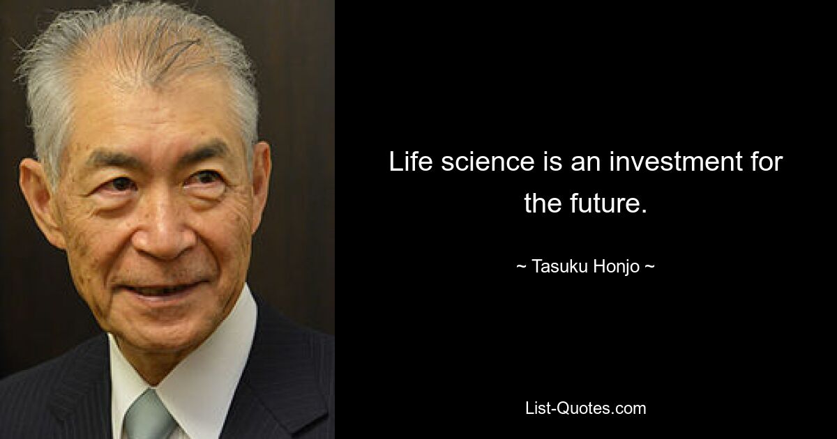 Life science is an investment for the future. — © Tasuku Honjo