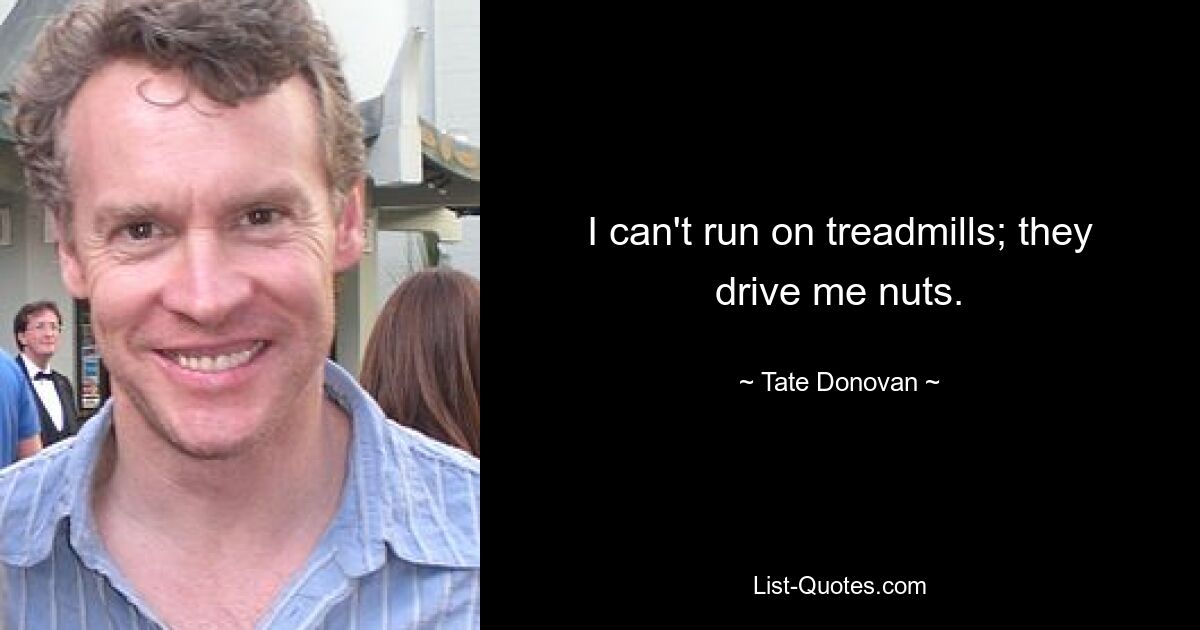 I can't run on treadmills; they drive me nuts. — © Tate Donovan