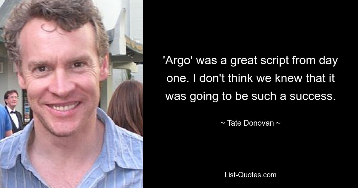 'Argo' was a great script from day one. I don't think we knew that it was going to be such a success. — © Tate Donovan