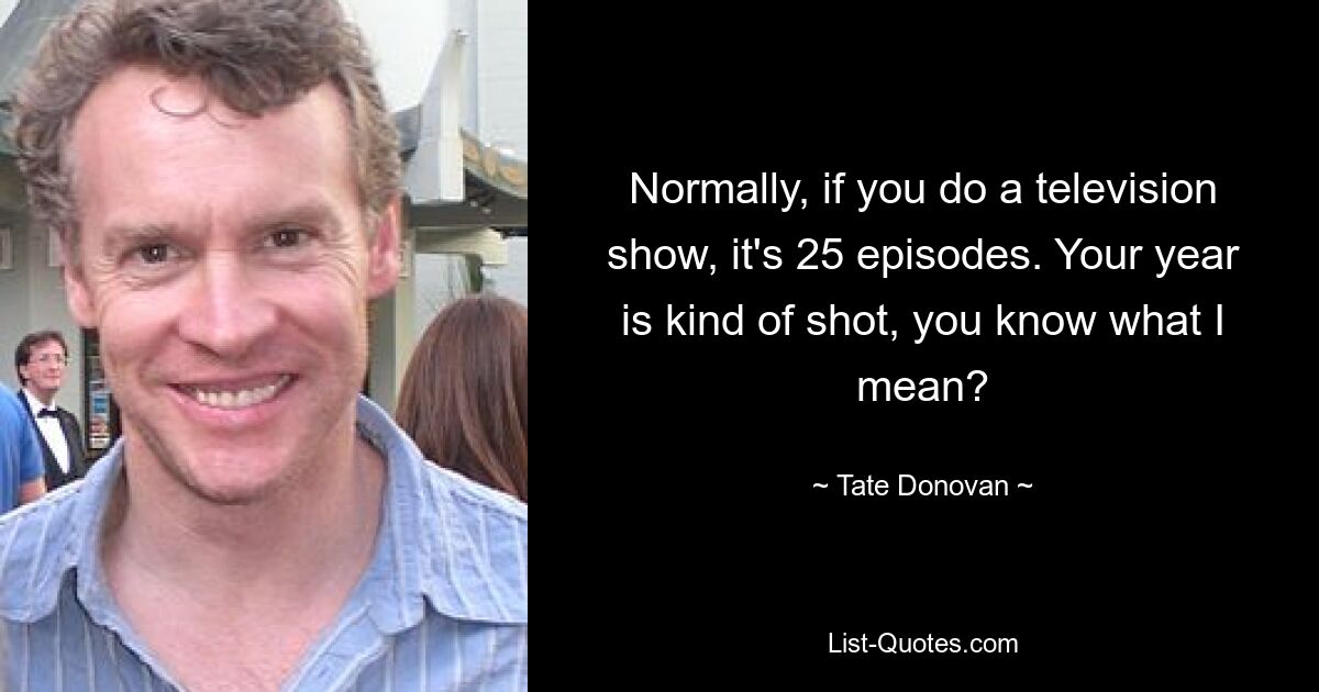 Normally, if you do a television show, it's 25 episodes. Your year is kind of shot, you know what I mean? — © Tate Donovan