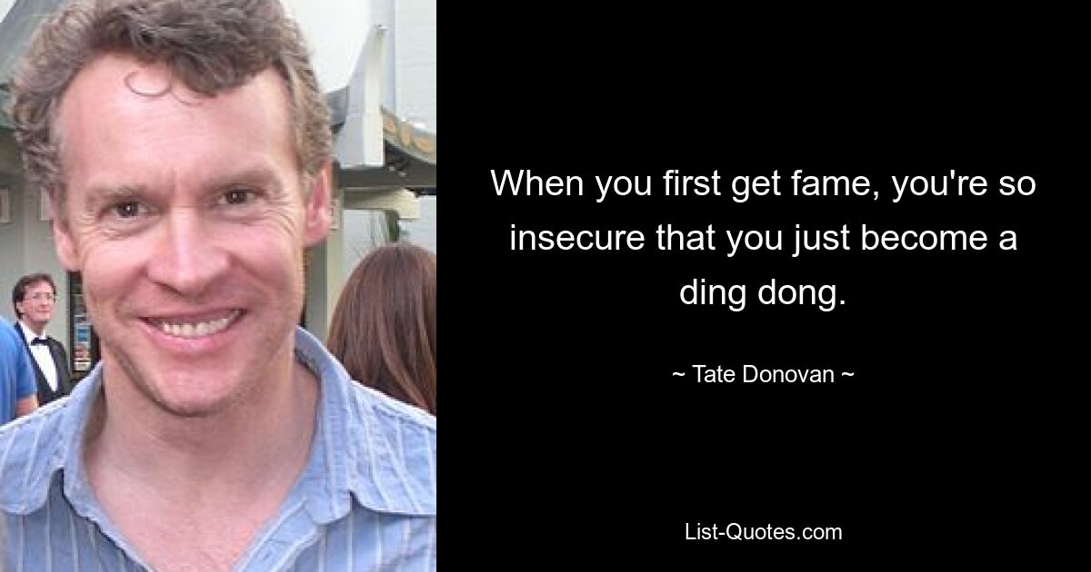 When you first get fame, you're so insecure that you just become a ding dong. — © Tate Donovan