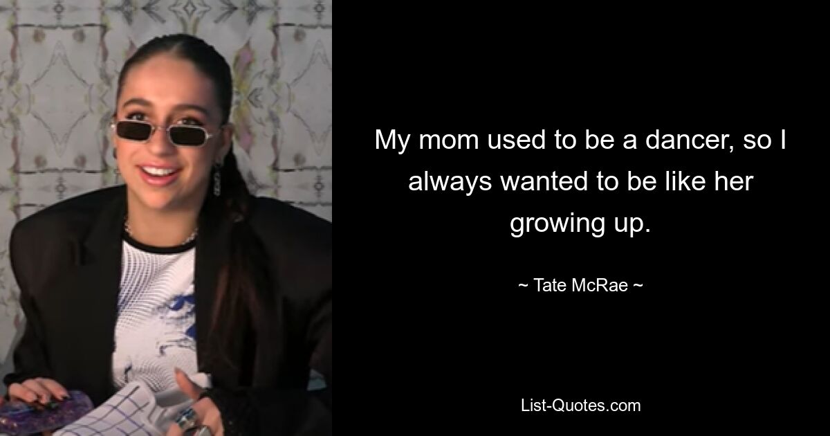 My mom used to be a dancer, so I always wanted to be like her growing up. — © Tate McRae