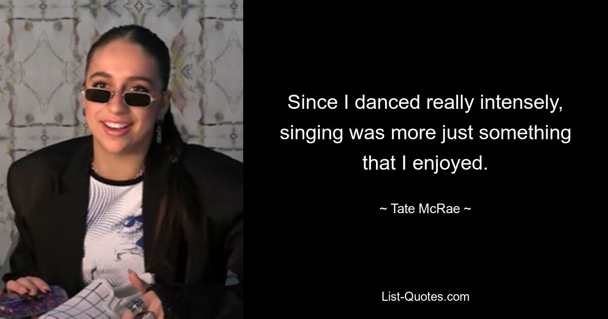 Since I danced really intensely, singing was more just something that I enjoyed. — © Tate McRae