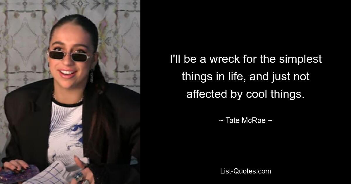 I'll be a wreck for the simplest things in life, and just not affected by cool things. — © Tate McRae