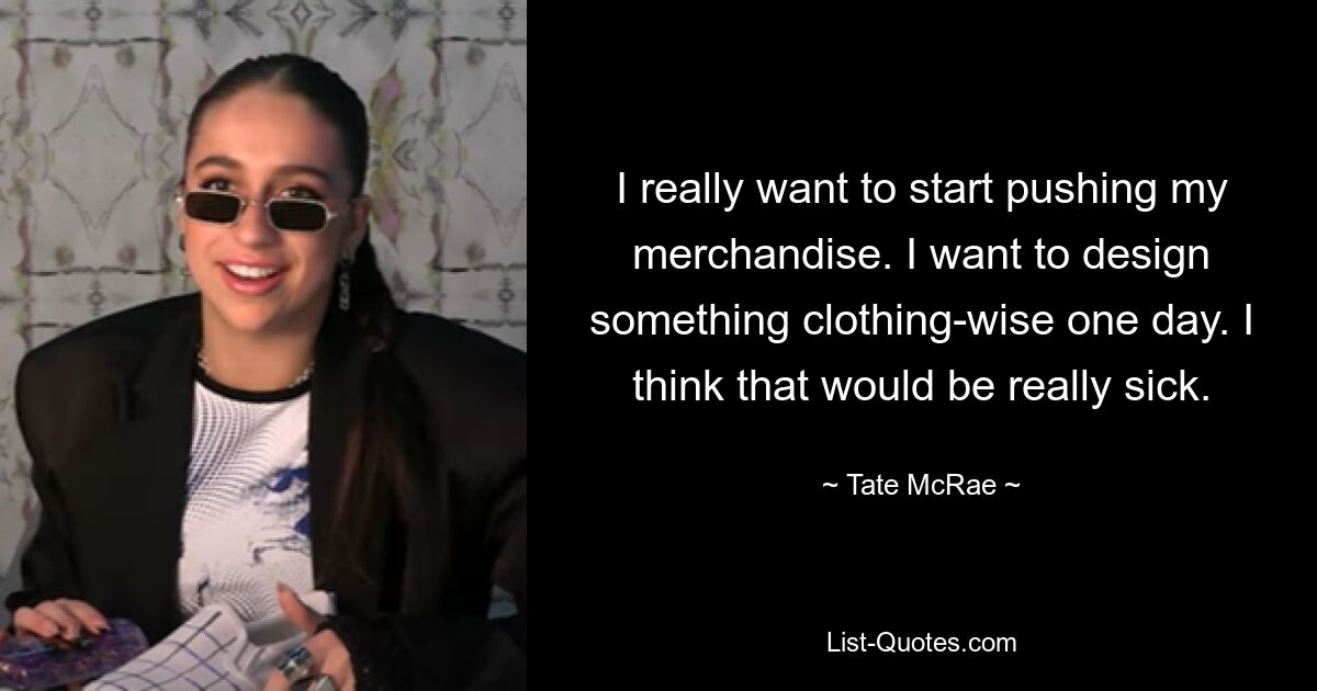 I really want to start pushing my merchandise. I want to design something clothing-wise one day. I think that would be really sick. — © Tate McRae