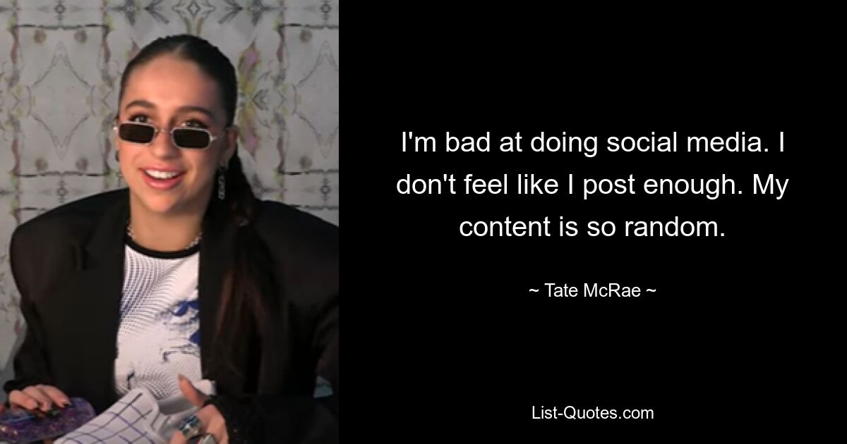 I'm bad at doing social media. I don't feel like I post enough. My content is so random. — © Tate McRae