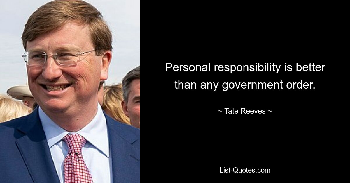 Personal responsibility is better than any government order. — © Tate Reeves