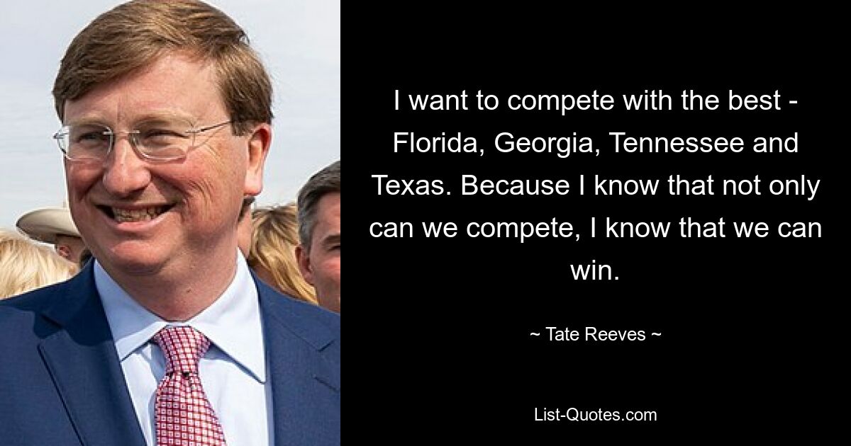 Ich möchte mit den Besten konkurrieren – Florida, Georgia, Tennessee und Texas. Weil ich weiß, dass wir nicht nur konkurrieren können, sondern auch gewinnen können. — © Tate Reeves