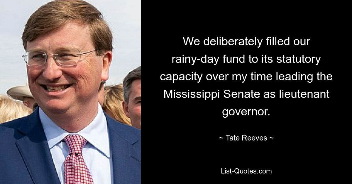 Während meiner Zeit als Vizegouverneur an der Spitze des Senats von Mississippi haben wir unseren Notstandsfonds bewusst bis zur gesetzlichen Kapazität gefüllt. — © Tate Reeves