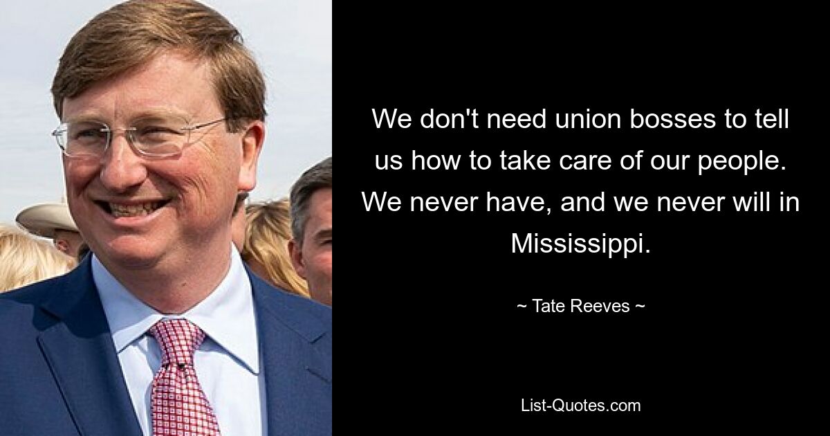 We don't need union bosses to tell us how to take care of our people. We never have, and we never will in Mississippi. — © Tate Reeves