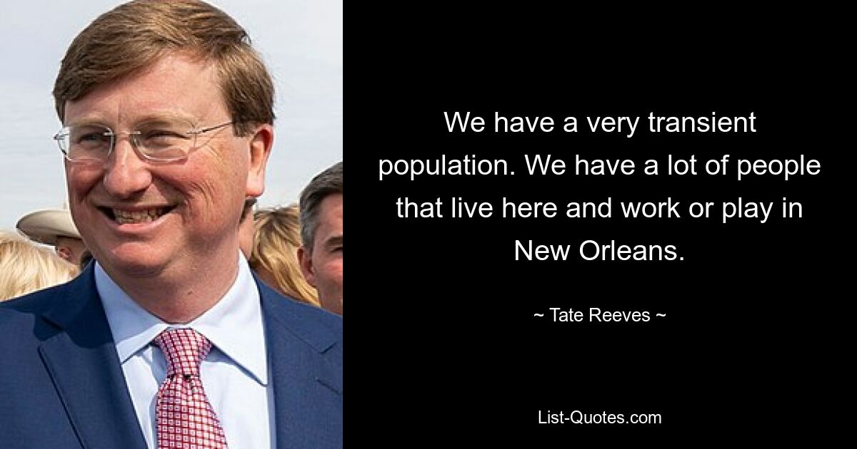 We have a very transient population. We have a lot of people that live here and work or play in New Orleans. — © Tate Reeves