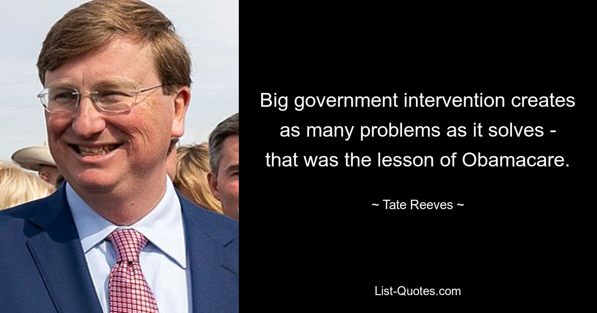 Big government intervention creates as many problems as it solves - that was the lesson of Obamacare. — © Tate Reeves