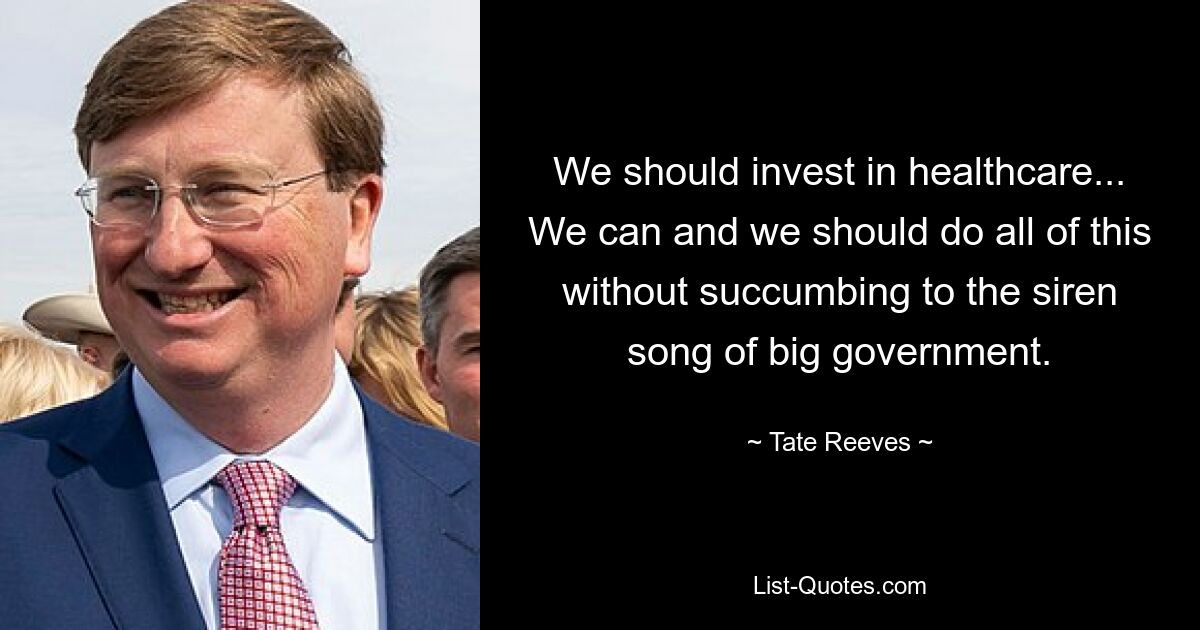 We should invest in healthcare... We can and we should do all of this without succumbing to the siren song of big government. — © Tate Reeves