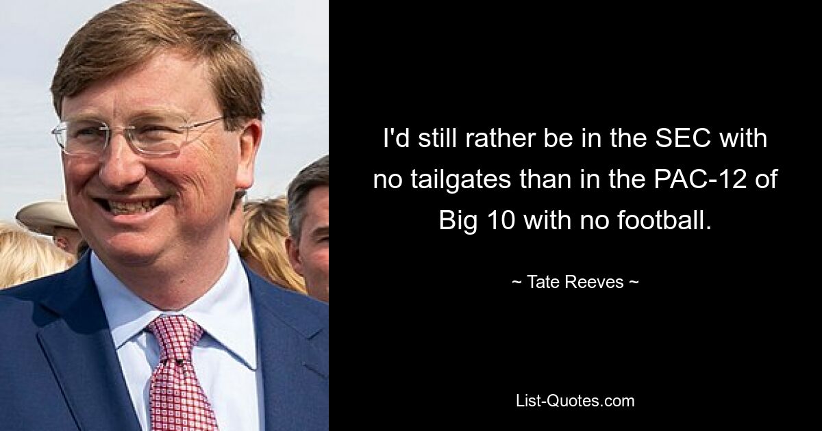 I'd still rather be in the SEC with no tailgates than in the PAC-12 of Big 10 with no football. — © Tate Reeves