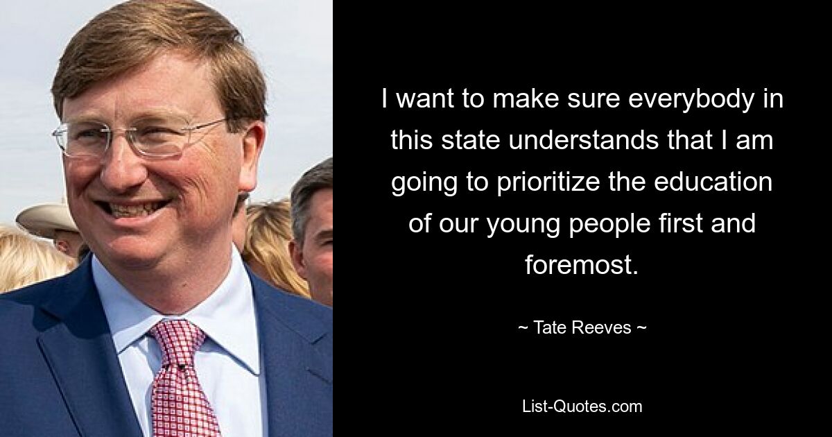 I want to make sure everybody in this state understands that I am going to prioritize the education of our young people first and foremost. — © Tate Reeves