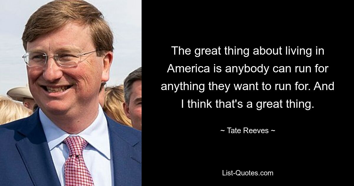 The great thing about living in America is anybody can run for anything they want to run for. And I think that's a great thing. — © Tate Reeves