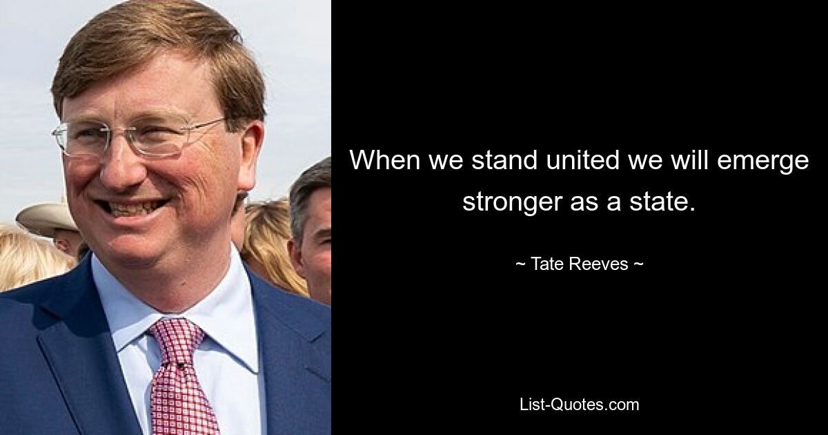 When we stand united we will emerge stronger as a state. — © Tate Reeves