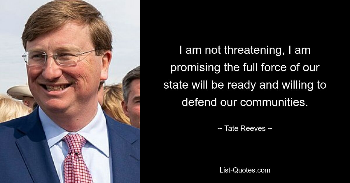 I am not threatening, I am promising the full force of our state will be ready and willing to defend our communities. — © Tate Reeves