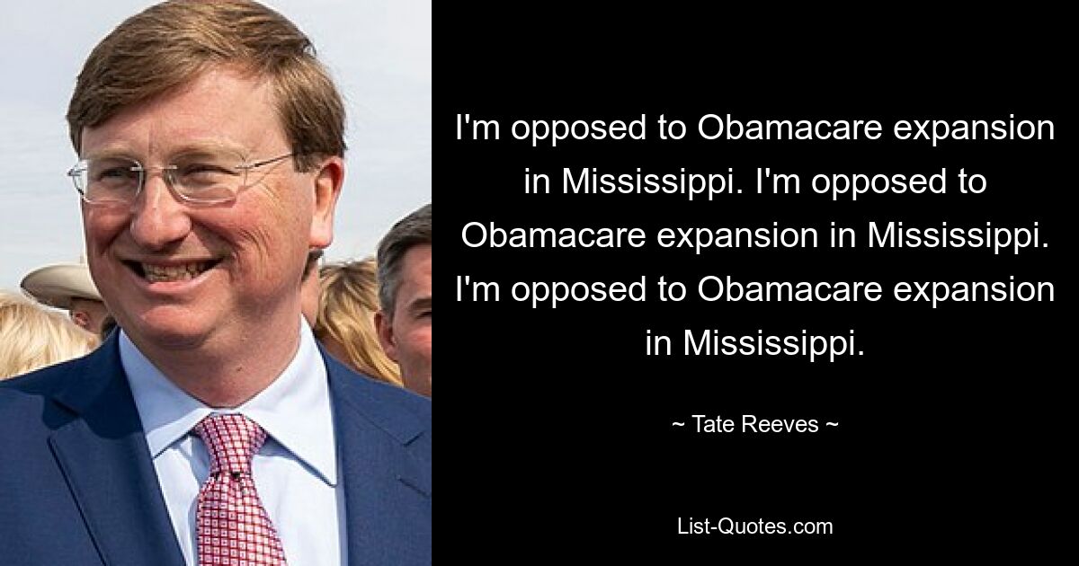 I'm opposed to Obamacare expansion in Mississippi. I'm opposed to Obamacare expansion in Mississippi. I'm opposed to Obamacare expansion in Mississippi. — © Tate Reeves