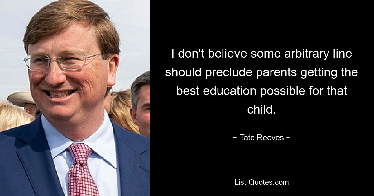 I don't believe some arbitrary line should preclude parents getting the best education possible for that child. — © Tate Reeves