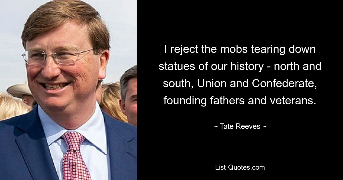 I reject the mobs tearing down statues of our history - north and south, Union and Confederate, founding fathers and veterans. — © Tate Reeves