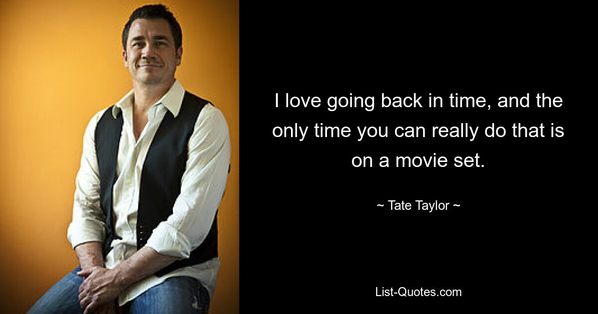 I love going back in time, and the only time you can really do that is on a movie set. — © Tate Taylor