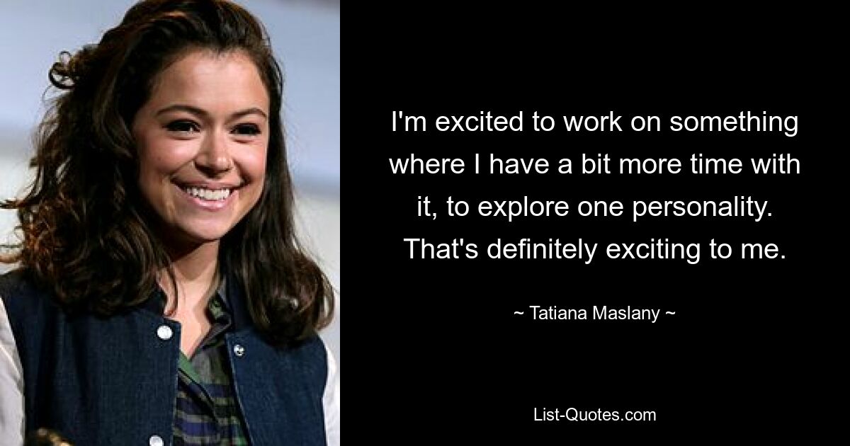 I'm excited to work on something where I have a bit more time with it, to explore one personality. That's definitely exciting to me. — © Tatiana Maslany