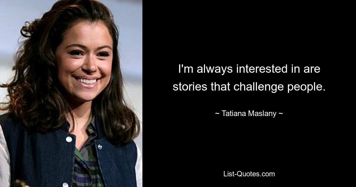 I'm always interested in are stories that challenge people. — © Tatiana Maslany